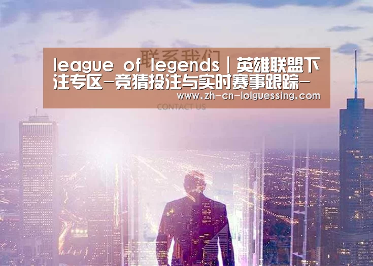 league of legends｜英雄联盟下注专区-竞猜投注与实时赛事跟踪-官方投注平台
