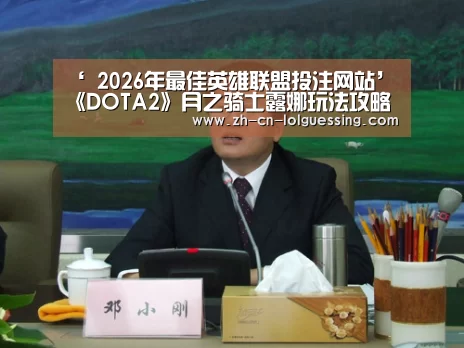 ‘ 2026年最佳英雄联盟投注网站’《DOTA2》月之骑士露娜玩法攻略(图1) LoL投注网站