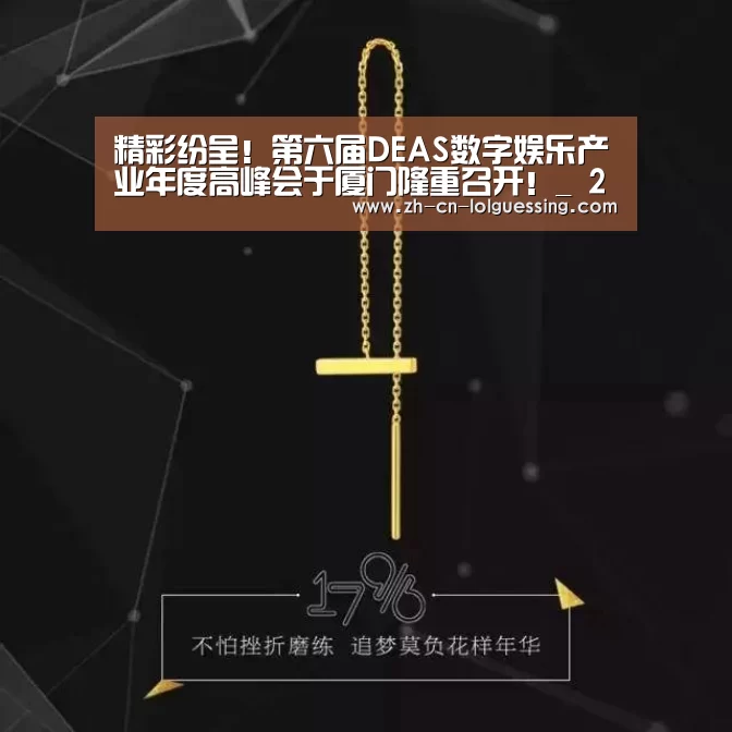 精彩纷呈!第六届DEAS数字娱乐产业年度高峰会于厦门隆重召开!_ 2026年最佳英雄联盟投注网站(图4) LoL投注网站