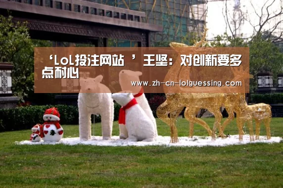 ‘LoL投注网站 ’王坚:对创新要多点耐心(图1) 2026年最佳英雄联盟投注网站