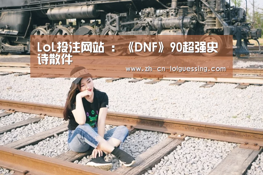 LoL投注网站 :《DNF》90超强史诗散件(图1) LoL投注网站