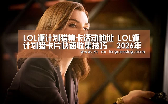 LOL源计划猎集卡活动地址 LOL源计划猎卡片快速收集技巧- 2026年最佳英雄联盟投注网站(图1) 2026年最佳英雄联盟投注网站